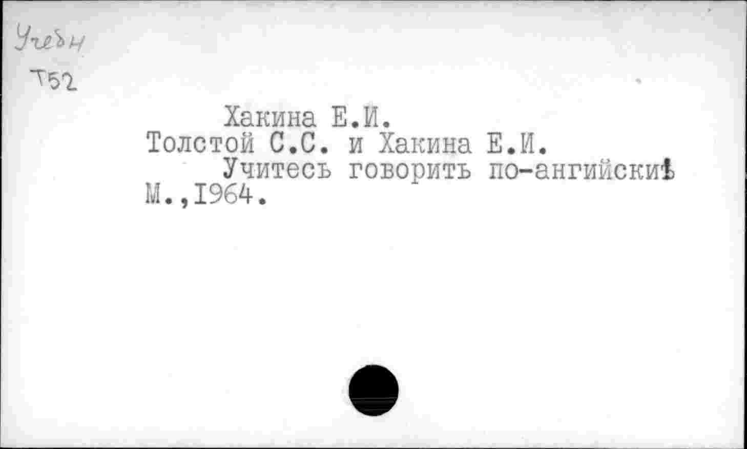 ﻿Хакина Е.И.
Толстой С.С. и Хакина Е.И.
Учитесь говорить по-ангийски1> М.,1964.